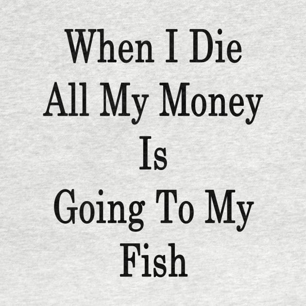 When I Die All My Money Is Going To My Fish by supernova23